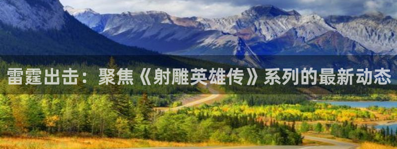 雷霆出击：聚焦《射雕英雄传》系列的最新动态