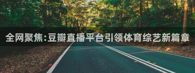 全网聚焦:豆瓣直播平台引领体育综艺新篇章