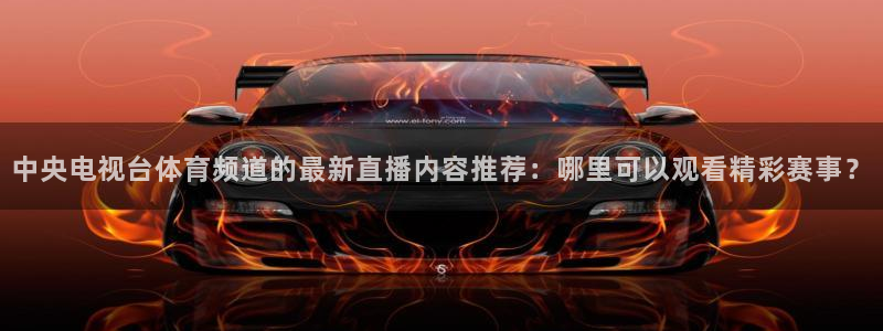 中央电视台体育频道的最新直播内容推荐：哪里可以观看精彩赛事？