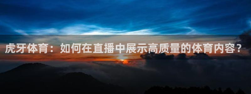 虎牙体育：如何在直播中展示高质量的体育内容？