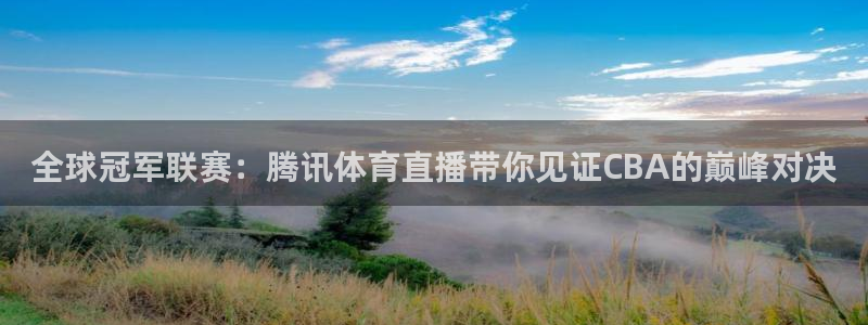 全球冠军联赛：腾讯体育直播带你见证CBA的巅峰对决