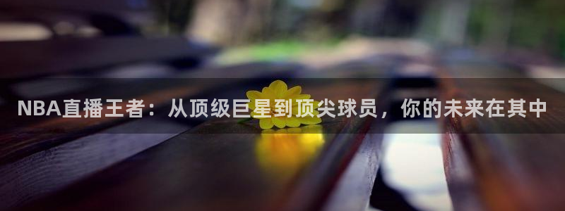 NBA直播王者：从顶级巨星到顶尖球员，你的未来在其中