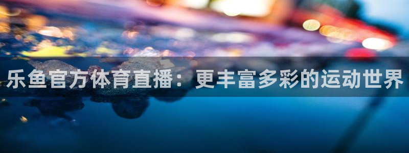 乐鱼官方体育直播：更丰富多彩的运动世界